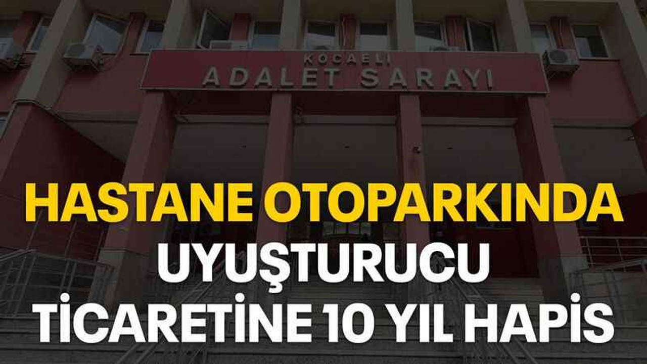 Hastane otoparkında uyuşturucu ticaretine 10 yıl hapis